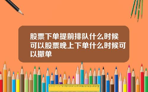 股票下单提前排队什么时候可以股票晚上下单什么时候可以撤单