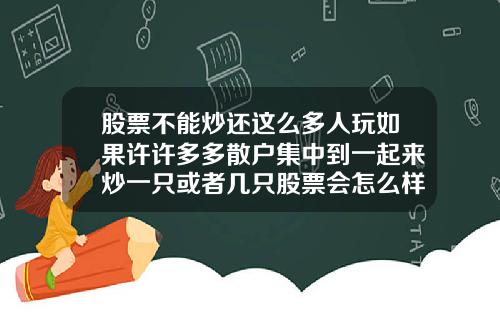 股票不能炒还这么多人玩如果许许多多散户集中到一起来炒一只或者几只股票会怎么样能赚到钱吗