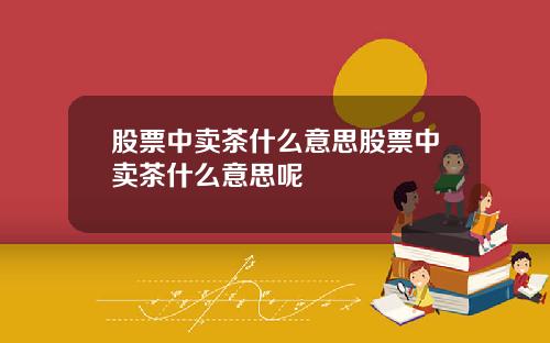 股票中卖茶什么意思股票中卖茶什么意思呢
