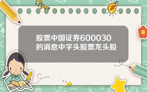 股票中国证券600030的消息中字头股票龙头股