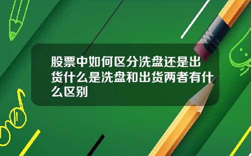 股票中如何区分洗盘还是出货什么是洗盘和出货两者有什么区别
