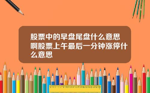 股票中的早盘尾盘什么意思啊股票上午最后一分钟涨停什么意思