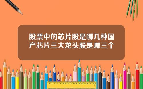 股票中的芯片股是哪几种国产芯片三大龙头股是哪三个