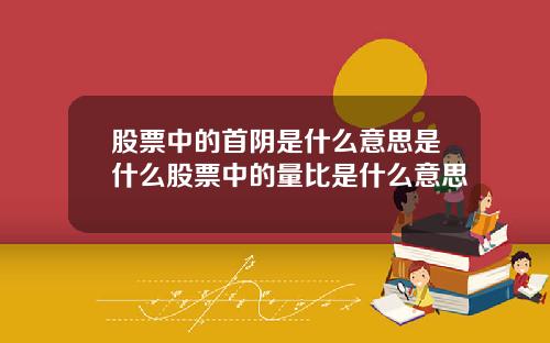 股票中的首阴是什么意思是什么股票中的量比是什么意思