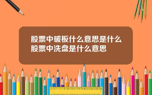 股票中破板什么意思是什么股票中洗盘是什么意思