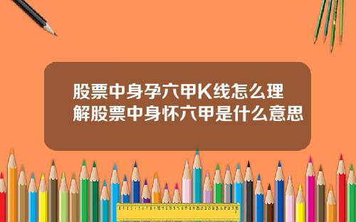 股票中身孕六甲K线怎么理解股票中身怀六甲是什么意思