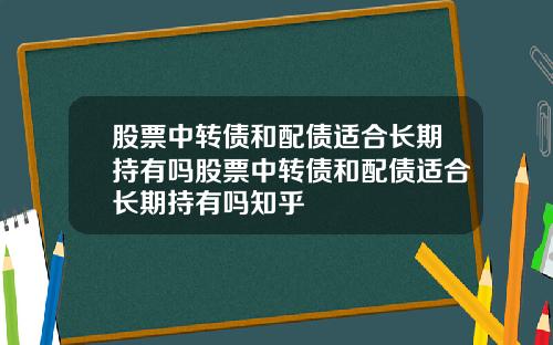 股票中转债和配债适合长期持有吗股票中转债和配债适合长期持有吗知乎