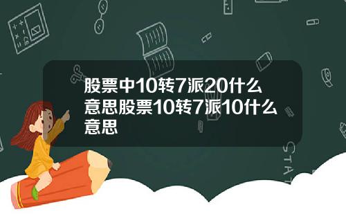 股票中10转7派20什么意思股票10转7派10什么意思
