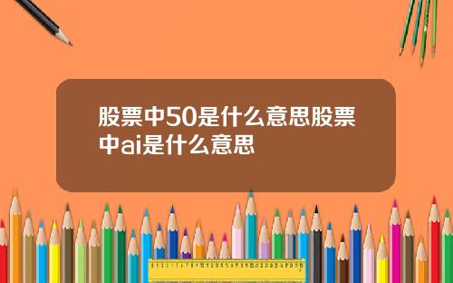 股票中50是什么意思股票中ai是什么意思