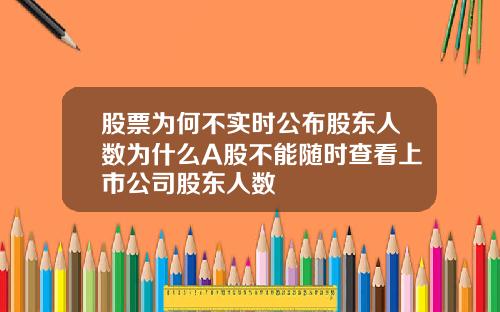 股票为何不实时公布股东人数为什么A股不能随时查看上市公司股东人数