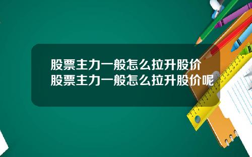 股票主力一般怎么拉升股价股票主力一般怎么拉升股价呢
