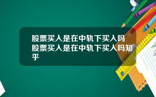 股票买入是在中轨下买入吗股票买入是在中轨下买入吗知乎