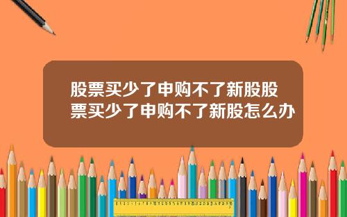 股票买少了申购不了新股股票买少了申购不了新股怎么办