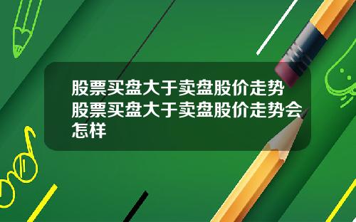 股票买盘大于卖盘股价走势股票买盘大于卖盘股价走势会怎样