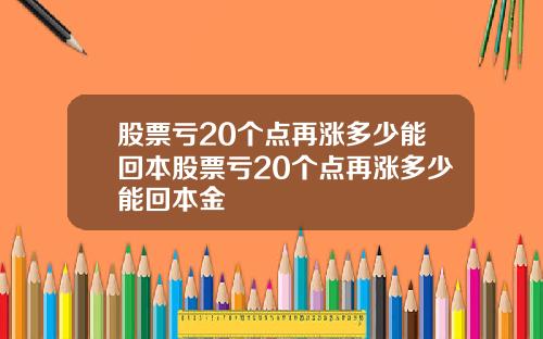 股票亏20个点再涨多少能回本股票亏20个点再涨多少能回本金