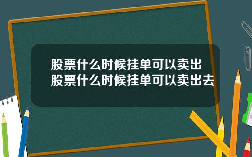 股票什么时候挂单可以卖出股票什么时候挂单可以卖出去