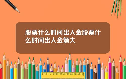 股票什么时间出入金股票什么时间出入金额大