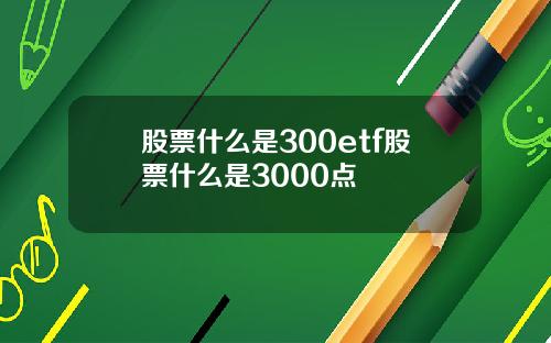 股票什么是300etf股票什么是3000点