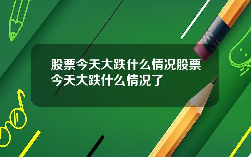 股票今天大跌什么情况股票今天大跌什么情况了