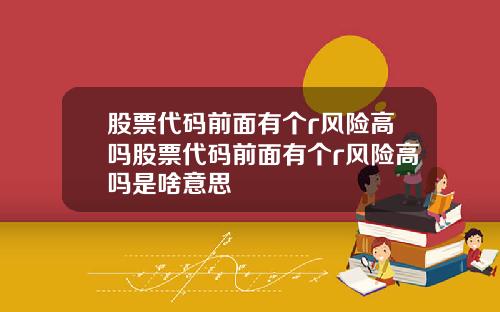 股票代码前面有个r风险高吗股票代码前面有个r风险高吗是啥意思