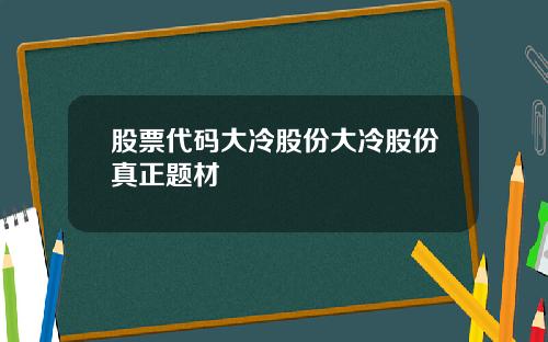 股票代码大冷股份大冷股份真正题材