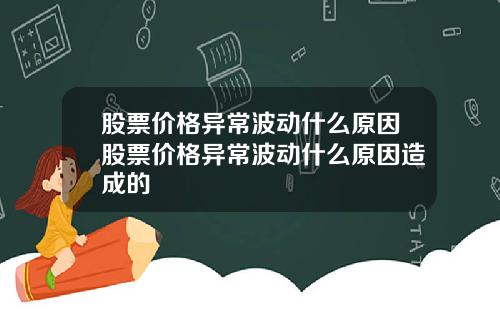 股票价格异常波动什么原因股票价格异常波动什么原因造成的