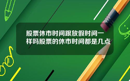 股票休市时间跟放假时间一样吗股票的休市时间都是几点