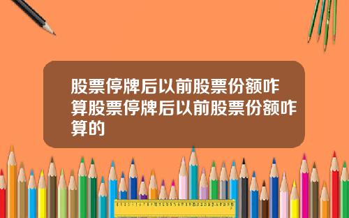 股票停牌后以前股票份额咋算股票停牌后以前股票份额咋算的