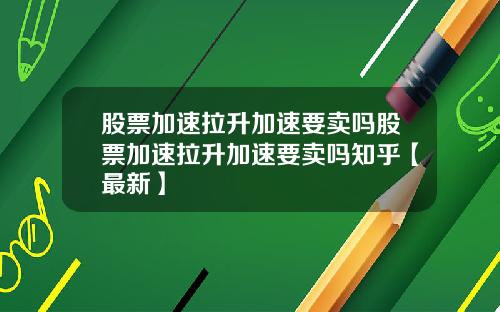 股票加速拉升加速要卖吗股票加速拉升加速要卖吗知乎【最新】
