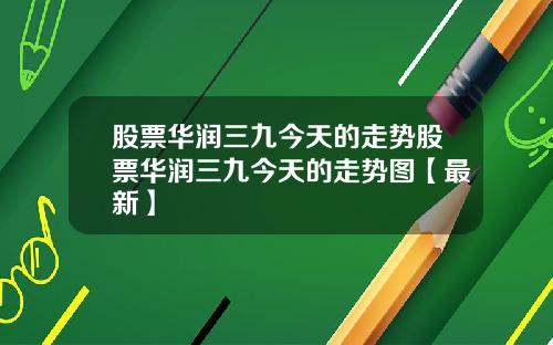 股票华润三九今天的走势股票华润三九今天的走势图【最新】