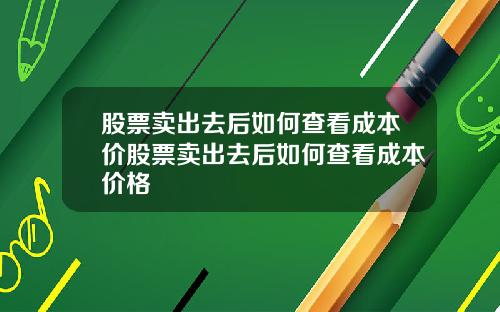 股票卖出去后如何查看成本价股票卖出去后如何查看成本价格