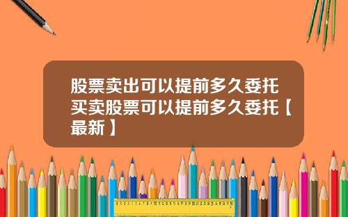 股票卖出可以提前多久委托买卖股票可以提前多久委托【最新】