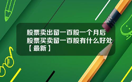 股票卖出留一百股一个月后股票买卖留一百股有什么好处【最新】