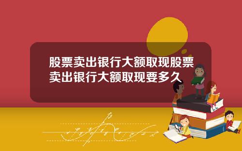股票卖出银行大额取现股票卖出银行大额取现要多久