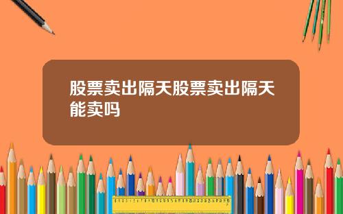 股票卖出隔天股票卖出隔天能卖吗