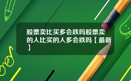 股票卖比买多会跌吗股票卖的人比买的人多会跌吗【最新】