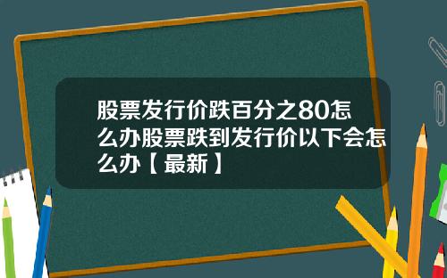 股票发行价跌百分之80怎么办股票跌到发行价以下会怎么办【最新】