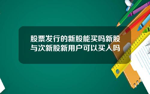 股票发行的新股能买吗新股与次新股新用户可以买入吗