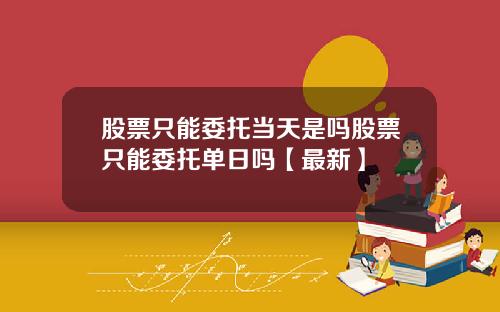 股票只能委托当天是吗股票只能委托单日吗【最新】