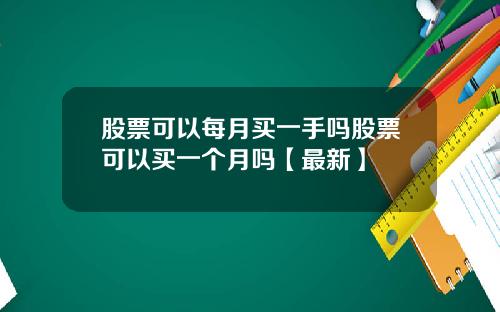 股票可以每月买一手吗股票可以买一个月吗【最新】