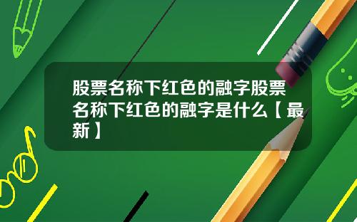 股票名称下红色的融字股票名称下红色的融字是什么【最新】