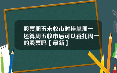 股票周五未收市时挂单周一还算周五收市后可以委托周一的股票吗【最新】