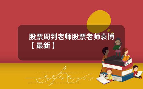 股票周到老师股票老师袁博【最新】