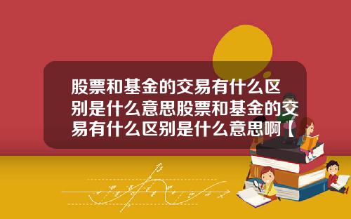 股票和基金的交易有什么区别是什么意思股票和基金的交易有什么区别是什么意思啊【最新】