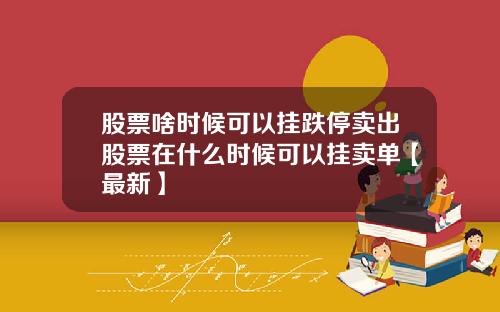 股票啥时候可以挂跌停卖出股票在什么时候可以挂卖单【最新】
