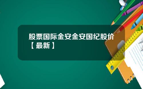 股票国际金安金安国纪股价【最新】