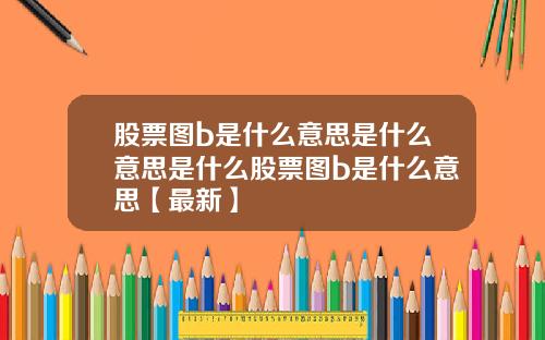 股票图b是什么意思是什么意思是什么股票图b是什么意思【最新】