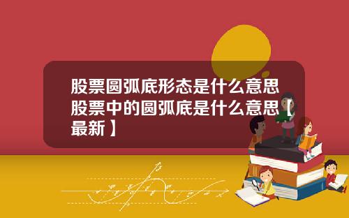 股票圆弧底形态是什么意思股票中的圆弧底是什么意思【最新】