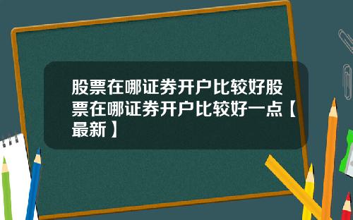 股票在哪证券开户比较好股票在哪证券开户比较好一点【最新】