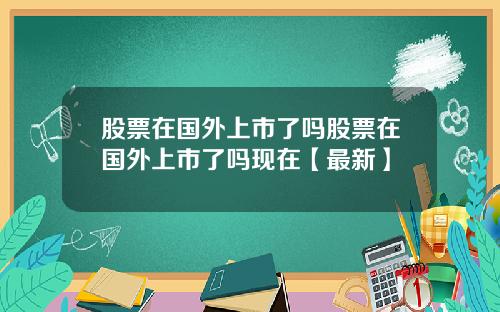 股票在国外上市了吗股票在国外上市了吗现在【最新】